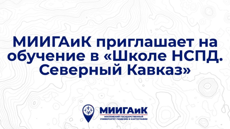 МИИГАиК приглашает на обучение во 2-м потоке региональной "Школы НСПД. Северный Кавказ"